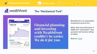 110
Building and launching Soft launchSmoke tests A/B tests
The “Mechanical Turk”
Soft launchSmoke tests A/B testsTesting and launching
Wealthfront is an automated
investment service firm.
When they launched back in
2008, the “automation” was
just plain old humans sitting
at desks.
(Source: Tivix)
 