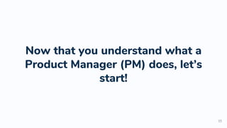 Now that you understand what a
Product Manager (PM) does, let’s
start!
15
 