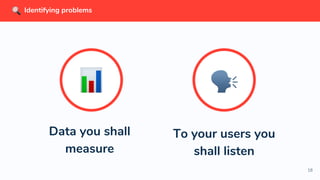 18
Identifying problems
To your users you
shall listen
Data you shall
measure
 