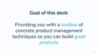 Goal of this deck:
Providing you with a toolbox of
concrete product management
techniques so you can build great
products
2
 