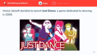 28
Hence Ubisoft decided to launch Just Dance, a game dedicated to dancing,
in 2009.
Data Users’ voiceIdentifying problems Data Users’ voiceIdentifying problems
 
