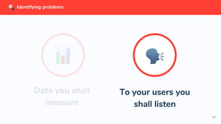 47
To your users you
shall listen
Data you shall
measure
Identifying problems
 