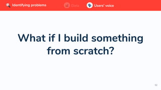 52
What if I build something
from scratch?
Data Users’ voiceIdentifying problems Data Users’ voiceIdentifying problems Data Users’ voiceIdentifying problems
 
