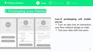 61
Low-fi prototyping will enable
you to:
✅ Turn an idea into an interactive
user flow without design or code
✅ Test your idea with real users
2. Prototyping (Low-Fidelity)
Tools BenchmarkFinding solutions Sprints
 
