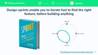69
Design sprints enable you to iterate fast to find the right
feature, before building anything
💡 Finding solutions Tools Benchmark Sprints
The Design Sprint by Google Ventures
Tools BenchmarkFinding solutions Sprints
 