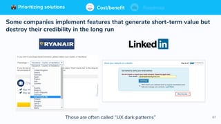 87
Prioritizing solutions ⚖ Cost/benefit Roadmap
Some companies implement features that generate short-term value but
destroy their credibility in the long run
Cost/benefit RoadmapPrioritizing solutions
Those are often called “UX dark patterns”
 