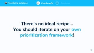 90
Prioritizing solutions ⚖ Cost/benefit Roadmap
There’s no ideal recipe...
You should iterate on your own
prioritization framework!
Cost/benefit RoadmapPrioritizing solutions
 