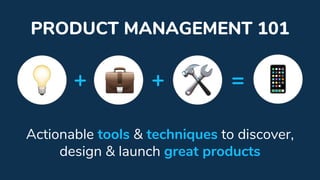 PRODUCT MANAGEMENT 101
Actionable tools & techniques to discover,
design & launch great products
+ + =
 