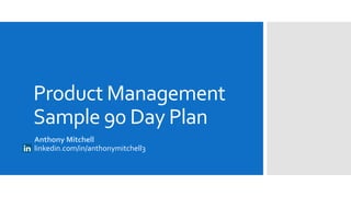 Product Management
Sample 90 Day Plan
Anthony Mitchell
linkedin.com/in/anthonymitchell3
 