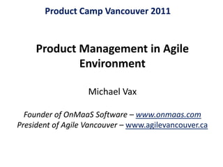 Product Camp Vancouver 2011 Product Management in Agile EnvironmentMichael Vax Founder of OnMaaS Software – www.onmaas.comPresident of Agile Vancouver – www.agilevancouver.ca 