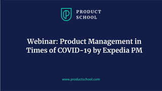 www.productschool.com
Webinar: Product Management in
Times of COVID-19 by Expedia PM
 