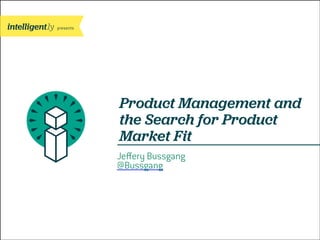 presents

Product Management and
the Search for Product
Market Fit
Jeﬀery Bussgang
@Bussgang

CONFIDENTIAL PRESENTATION | PAGE

 