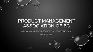 PRODUCT MANAGEMENT
ASSOCIATION OF BC
A NEW NON-PROFIT SOCIETY SUPPORTING OUR
PROFESSION
 