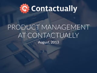PRODUCT MANAGEMENT
AT CONTACTUALLY
August, 2013
 