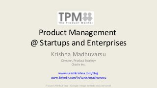 Product Management
@ Startups and Enterprises
Krishna Madhuvarsu
Director, Product Strategy
Oracle Inc.
www.sureshkrishna.com/blog
www.linkedin.com/in/sureshmadhuvarsu
Picture Attributions : Google image search and personal
 