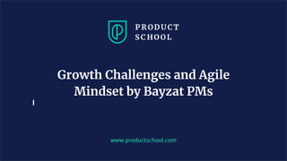 www.productschool.com
Growth Challenges and Agile
Mindset by Bayzat PMs
 
