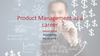 Product Management as a
career
Harshit Kumar
Representing:
Me, Myself & I
 