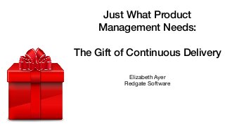 Elizabeth Ayer

Redgate Software
Just What Product
Management Needs:
The Gift of Continuous Delivery
 