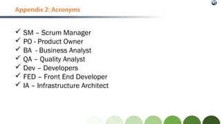 Appendix 2: Acronyms
 SM – Scrum Manager
 PO - Product Owner
 BA - Business Analyst
 QA – Quality Analyst
 Dev – Deve...