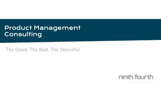Product Management
Consulting
The Good, The Bad, The Stressful
 