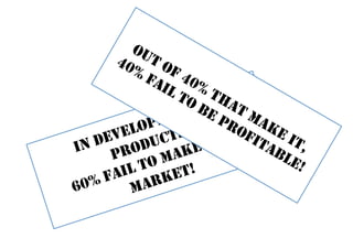 IN DEVELOPING NEW 
PRODUCTS, 
60% FAIL TO MAKE IT TO 
MARKET! 
 