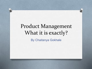 Product Management
What it is exactly?
By Chaitanya Gokhale
 