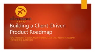 Building a Client-Driven
Product Roadmap
HOW TO COLLECT THE BEST, MOST THOROUGH AND MOST ACCURATE FEEDBACK
FROM EXISTING CUSTOMERS
 