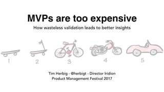 MVPs are too expensive
How wasteless validation leads to better insights
Tim Herbig - @herbigt - Director Iridion
Product Management Festival 2017
 