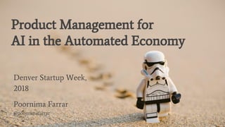 Product Management for
AI in the Automated Economy
Denver Startup Week,
2018
Poornima Farrar
@poornimafarrar
 