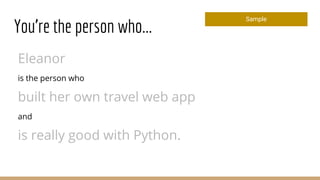 You’re the person who...
Sample
Eleanor
is the person who
built her own travel web app
and
is really good with Python.
 