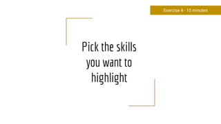 Pick the skills
you want to
highlight
Exercise 4 - 15 minutes
 