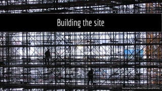 Building the site
“Scaffolding” by Tup Wanders, https://goo.gl/MH2ZGy
 