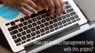 How can product management help
with this project?
 
