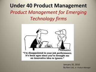Under 40 Product Management
Product Management for Emerging
Technology firms
January 20, 2010
By Ken List, Sr. Product Manager
 