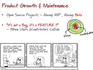Product Growth & Maintenance
	
  
•  Open Source Projects – Always WIP , Always Beta
•  “It’s not a Bug, it’s a FEATURE !!”
– When Users &Contributors Collide
 