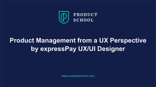 www.productschool.com
Product Management from a UX Perspective
by expressPay UX/UI Designer
 