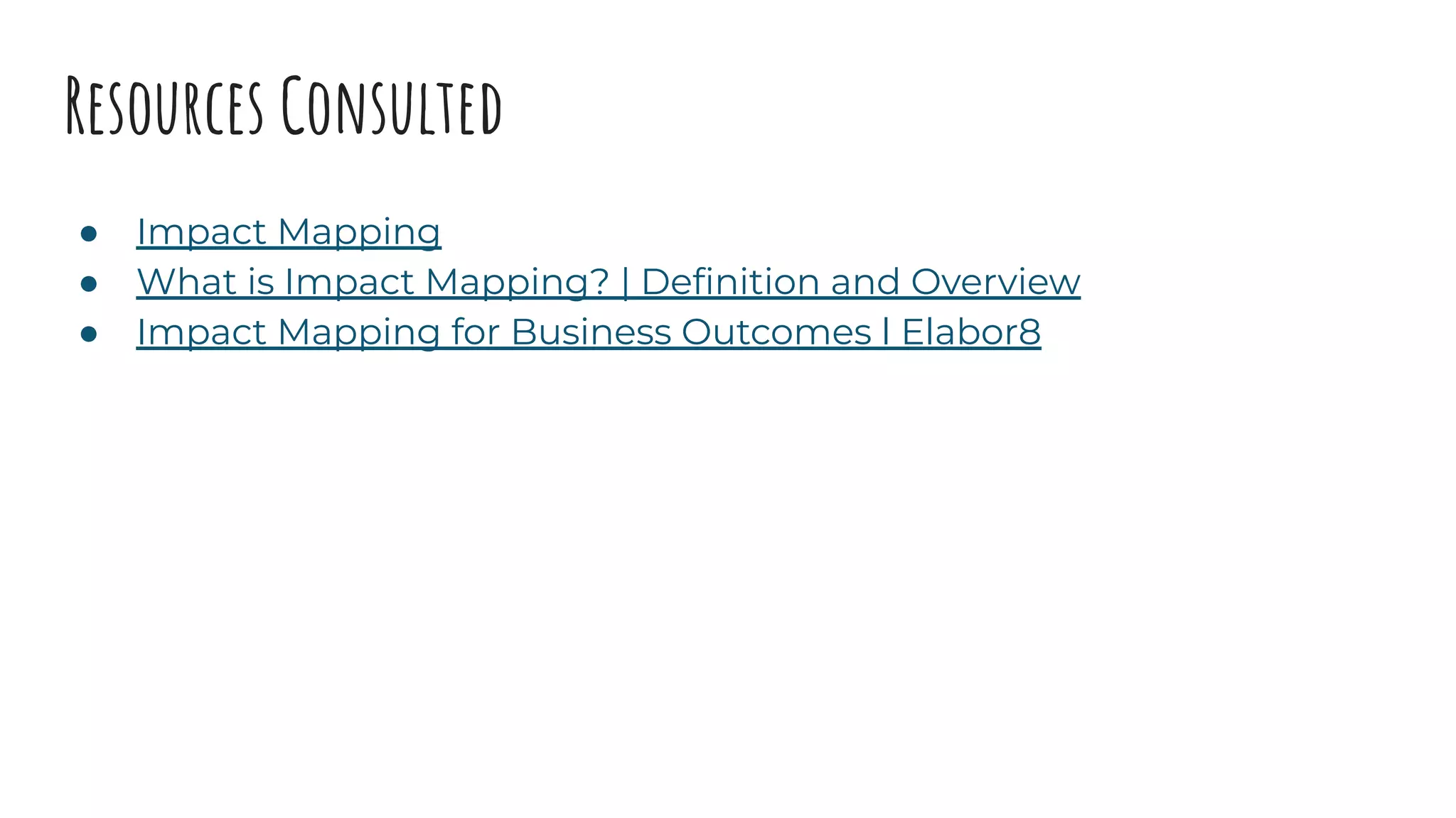 Resources Consulted
● Impact Mapping
● What is Impact Mapping? | Deﬁnition and Overview
● Impact Mapping for Business Outcomes l Elabor8
 