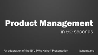 in 60 seconds
Product Management
An adaptation of the BYU PMA Kickoff Presentation byupma.org
 