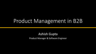 Product Management in B2B
Ashish Gupta
Product Manager & Software Engineer
 