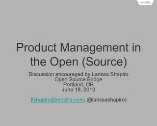 Product Management in
the Open (Source)
Discussion encouraged by Larissa Shapiro
Open Source Bridge
Portland, OR
June 18, 2013
(lshapiro@mozilla.com, @larissashapiro)
 