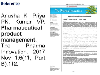 Reference
Anusha K, Priya
PK, Kumar VP.
Pharmaceutical
product
management.
The Pharma
Innovation. 2017
Nov 1;6(11, Part
B):112.
 