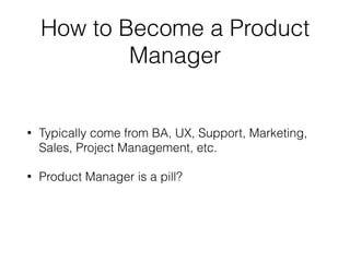 How to Become a Product
Manager
• Typically come from BA, UX, Support, Marketing,
Sales, Project Management, etc.
• Product Manager is a pill?
 