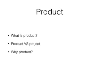 Product
• What is product?
• Product VS project
• Why product?
 