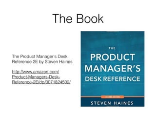 The Book
The Product Manager's Desk
Reference 2E by Steven Haines
http://www.amazon.com/
Product-Managers-Desk-
Reference-2E/dp/0071824502/
 