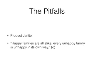 The Pitfalls
• Product Janitor
• “Happy families are all alike; every unhappy family
is unhappy in its own way.” (c)
 