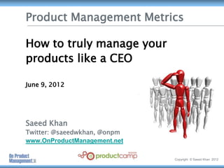 Product Management Metrics

How to truly manage your
products like a CEO

June 9, 2012




Saeed Khan
Twitter: @saeedwkhan, @onpm
www.OnProductManagement.net

                              Copyright © Saeed Khan 2012
 