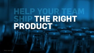 HELP YOUR TEAM
SHIP THE RIGHT
PRODUCT
Photo: Alan/Flickr
 