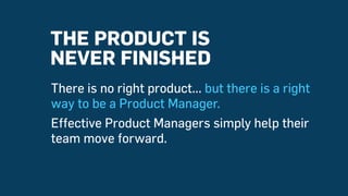 There is no right product... but there is a right
way to be a Product Manager.
Effective Product Managers simply help their
team move forward.
THE PRODUCT IS
NEVER FINISHED
 
