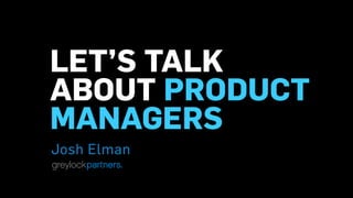 LET’S TALK
ABOUT PRODUCT
MANAGERS
Josh Elman
 
