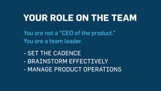 YOUR ROLE ON THE TEAM
You are not a “CEO of the product.”
You are a team leader.
- SET THE CADENCE
- BRAINSTORM EFFECTIVEL...